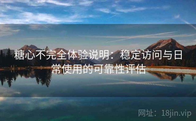 糖心不完全体验说明：稳定访问与日常使用的可靠性评估