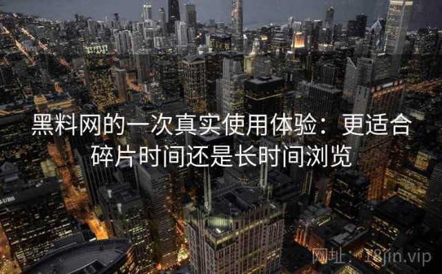 黑料网的一次真实使用体验：更适合碎片时间还是长时间浏览