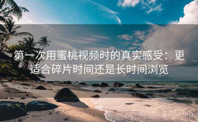 第一次用蜜桃视频时的真实感受：更适合碎片时间还是长时间浏览