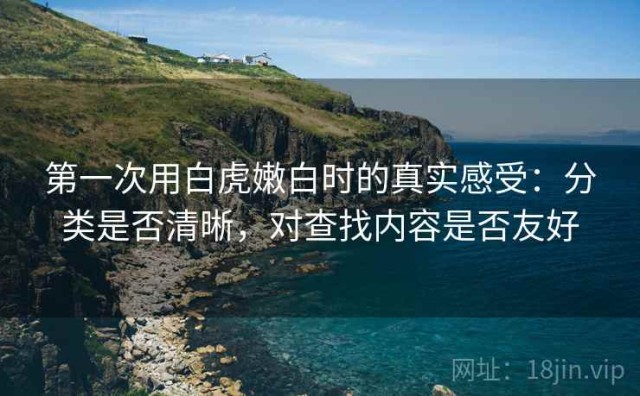 第一次用白虎嫩白时的真实感受：分类是否清晰，对查找内容是否友好