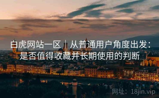 白虎网站一区｜从普通用户角度出发：是否值得收藏并长期使用的判断
