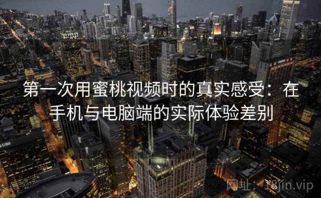 第一次用蜜桃视频时的真实感受：在手机与电脑端的实际体验差别