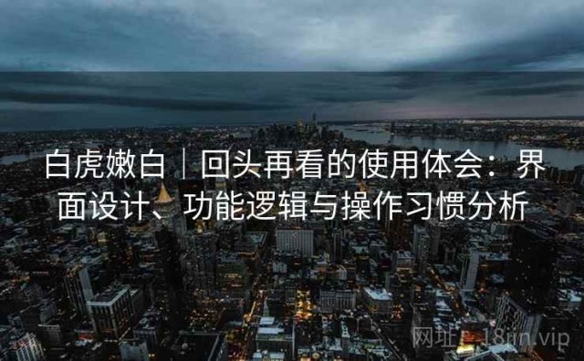 白虎嫩白｜回头再看的使用体会：界面设计、功能逻辑与操作习惯分析