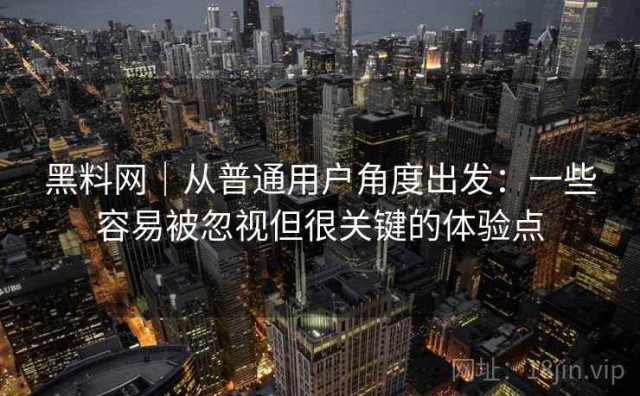黑料网｜从普通用户角度出发：一些容易被忽视但很关键的体验点