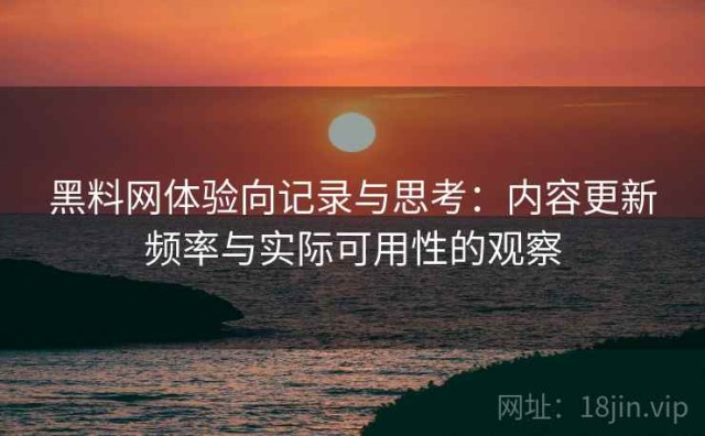 黑料网体验向记录与思考：内容更新频率与实际可用性的观察