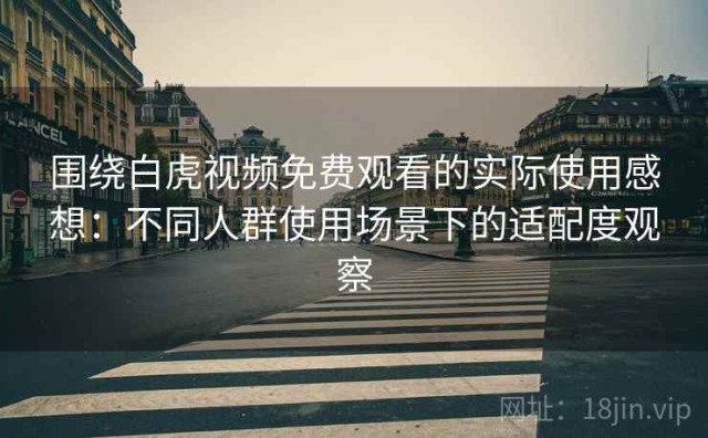 围绕白虎视频免费观看的实际使用感想：不同人群使用场景下的适配度观察