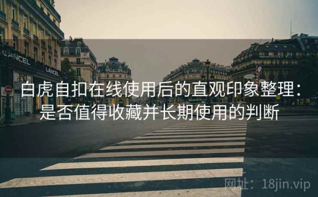 白虎自扣在线使用后的直观印象整理：是否值得收藏并长期使用的判断