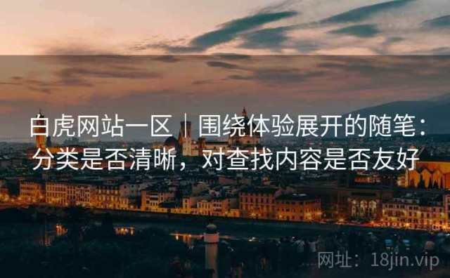 白虎网站一区｜围绕体验展开的随笔：分类是否清晰，对查找内容是否友好
