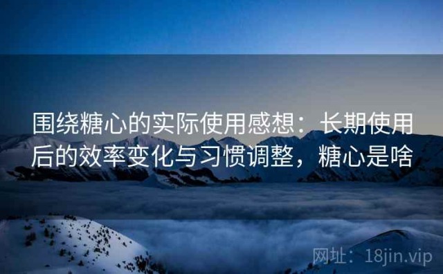 围绕糖心的实际使用感想：长期使用后的效率变化与习惯调整，糖心是啥
