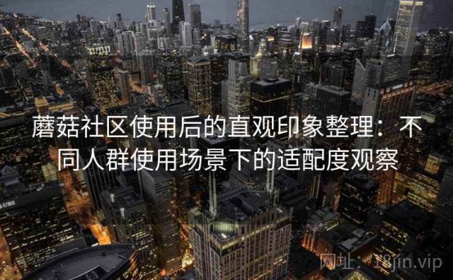 蘑菇社区使用后的直观印象整理：不同人群使用场景下的适配度观察