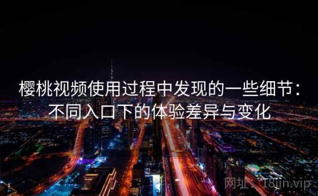 樱桃视频使用过程中发现的一些细节：不同入口下的体验差异与变化