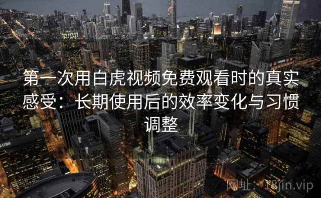 第一次用白虎视频免费观看时的真实感受：长期使用后的效率变化与习惯调整
