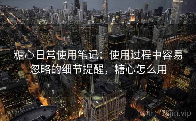 糖心日常使用笔记：使用过程中容易忽略的细节提醒，糖心怎么用