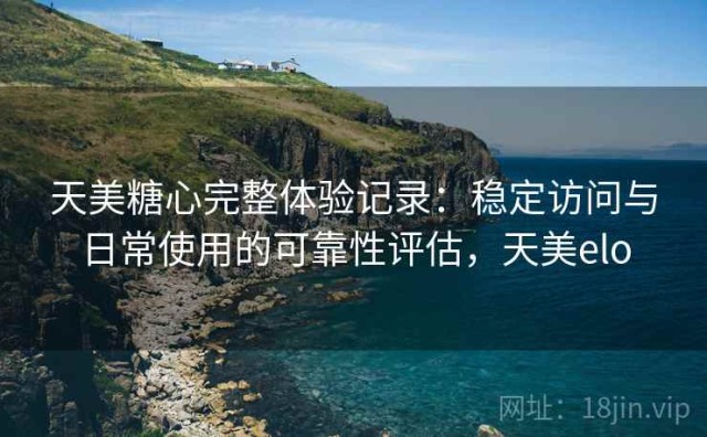 天美糖心完整体验记录：稳定访问与日常使用的可靠性评估，天美elo