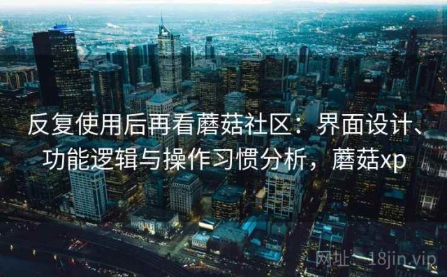 反复使用后再看蘑菇社区：界面设计、功能逻辑与操作习惯分析，蘑菇xp