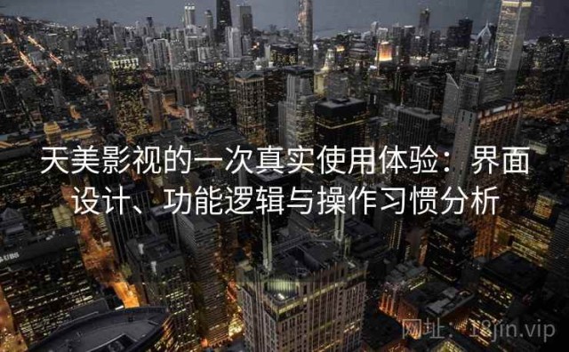 天美影视的一次真实使用体验：界面设计、功能逻辑与操作习惯分析
