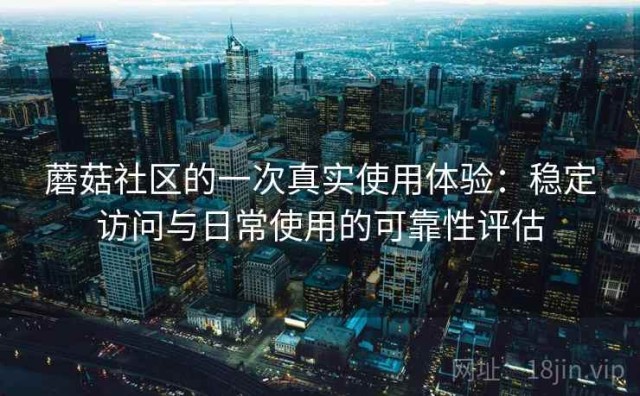 蘑菇社区的一次真实使用体验：稳定访问与日常使用的可靠性评估