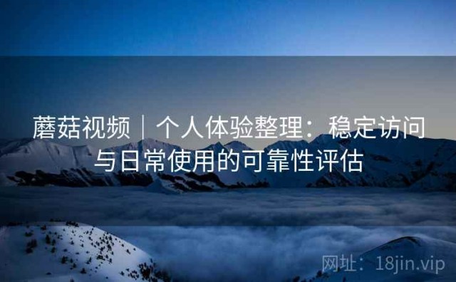 蘑菇视频｜个人体验整理：稳定访问与日常使用的可靠性评估