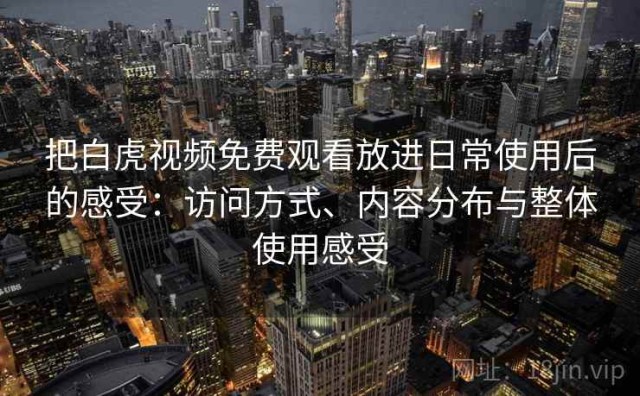 把白虎视频免费观看放进日常使用后的感受：访问方式、内容分布与整体使用感受