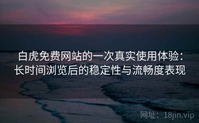 白虎免费网站的一次真实使用体验：长时间浏览后的稳定性与流畅度表现