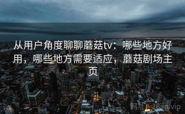 从用户角度聊聊蘑菇tv：哪些地方好用，哪些地方需要适应，蘑菇剧场主页