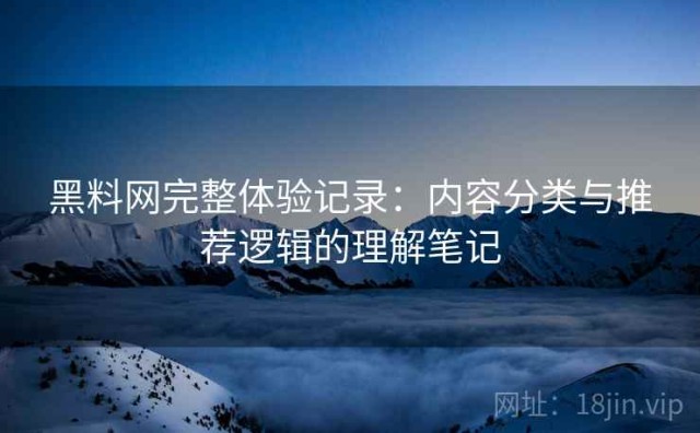 黑料网完整体验记录：内容分类与推荐逻辑的理解笔记