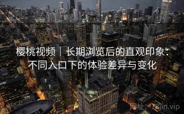 樱桃视频｜长期浏览后的直观印象：不同入口下的体验差异与变化