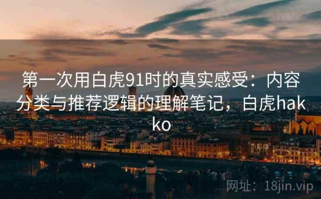 第一次用白虎91时的真实感受：内容分类与推荐逻辑的理解笔记，白虎hakko