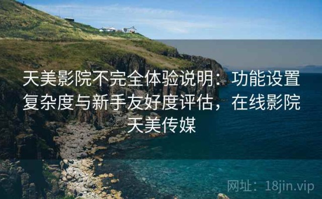 天美影院不完全体验说明：功能设置复杂度与新手友好度评估，在线影院天美传媒