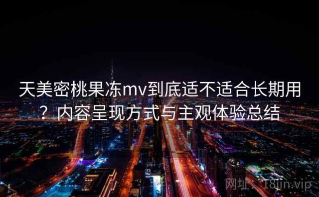 天美密桃果冻mv到底适不适合长期用？内容呈现方式与主观体验总结