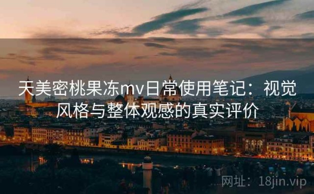 天美密桃果冻mv日常使用笔记：视觉风格与整体观感的真实评价