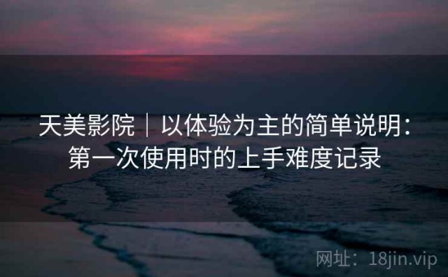 天美影院｜以体验为主的简单说明：第一次使用时的上手难度记录