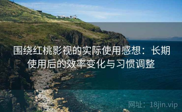 围绕红桃影视的实际使用感想：长期使用后的效率变化与习惯调整
