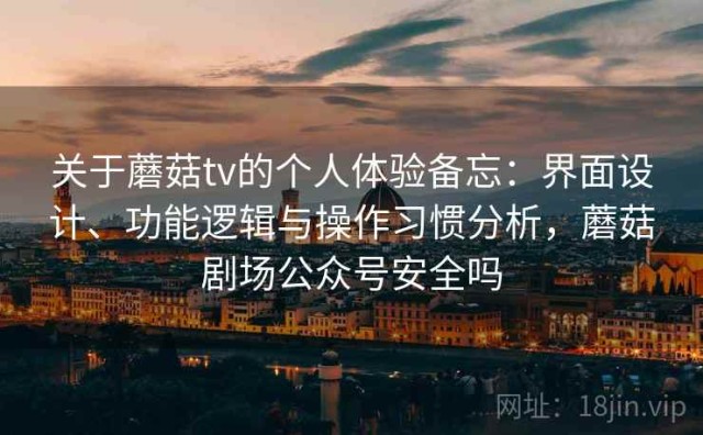 关于蘑菇tv的个人体验备忘：界面设计、功能逻辑与操作习惯分析，蘑菇剧场公众号安全吗