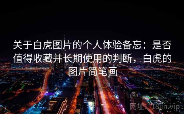 关于白虎图片的个人体验备忘：是否值得收藏并长期使用的判断，白虎的图片简笔画