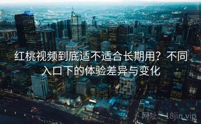 红桃视频到底适不适合长期用？不同入口下的体验差异与变化