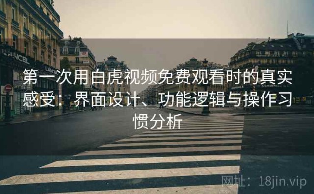 第一次用白虎视频免费观看时的真实感受：界面设计、功能逻辑与操作习惯分析