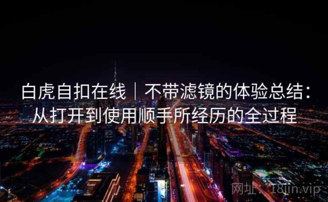 白虎自扣在线｜不带滤镜的体验总结：从打开到使用顺手所经历的全过程