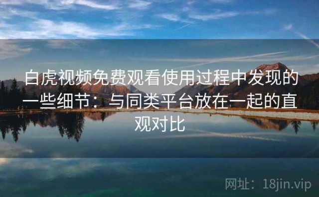 白虎视频免费观看使用过程中发现的一些细节：与同类平台放在一起的直观对比