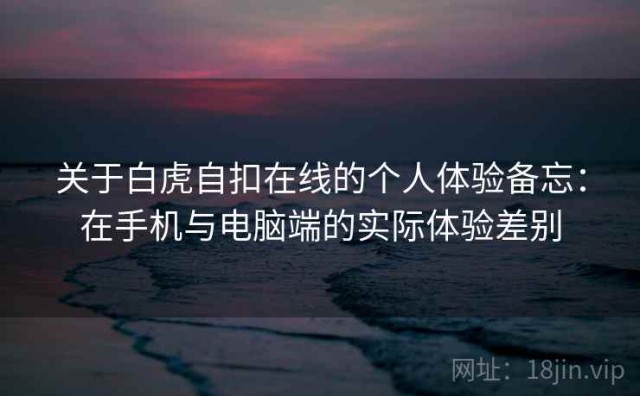 关于白虎自扣在线的个人体验备忘：在手机与电脑端的实际体验差别
