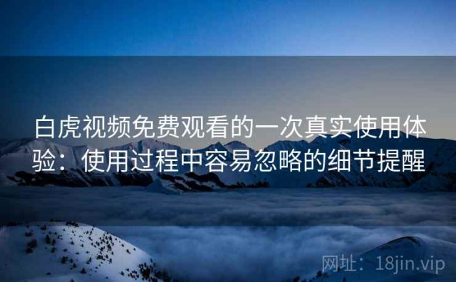 白虎视频免费观看的一次真实使用体验：使用过程中容易忽略的细节提醒