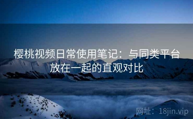 樱桃视频日常使用笔记：与同类平台放在一起的直观对比