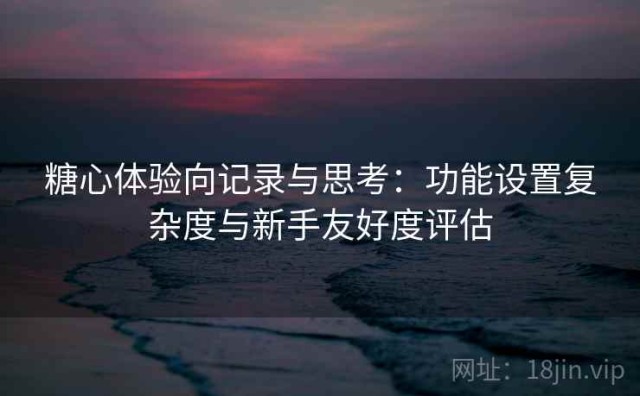 糖心体验向记录与思考：功能设置复杂度与新手友好度评估