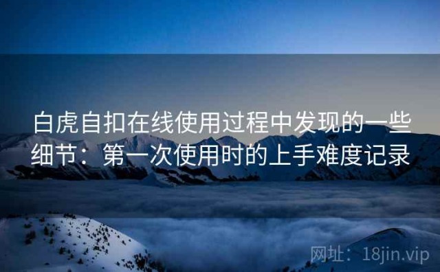 白虎自扣在线使用过程中发现的一些细节：第一次使用时的上手难度记录