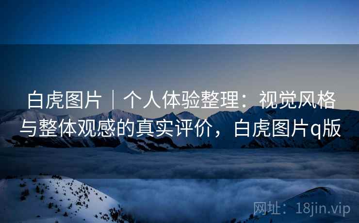 白虎图片｜个人体验整理：视觉风格与整体观感的真实评价，白虎图片q版