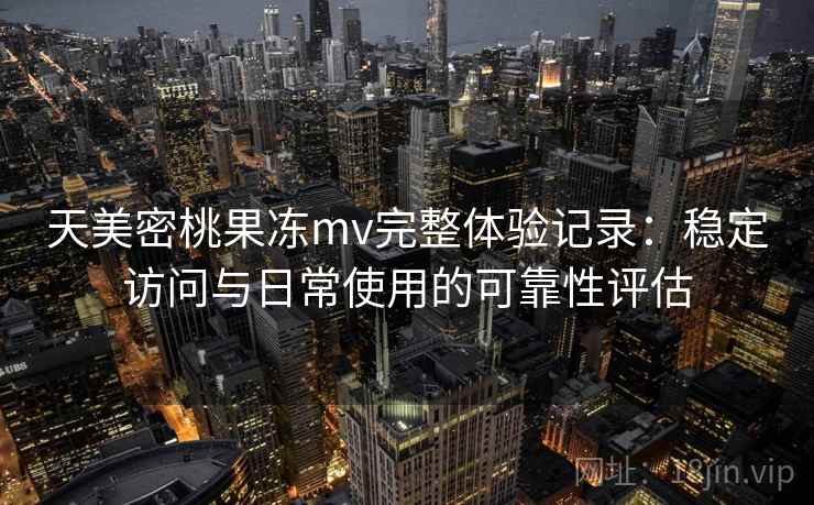 天美密桃果冻mv完整体验记录：稳定访问与日常使用的可靠性评估