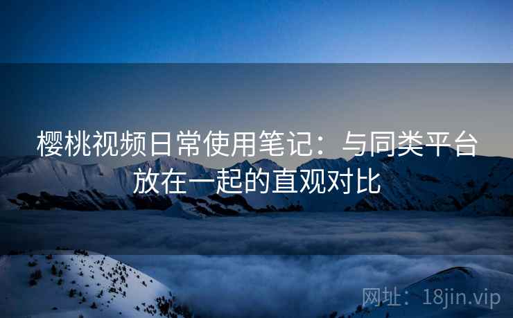樱桃视频日常使用笔记：与同类平台放在一起的直观对比