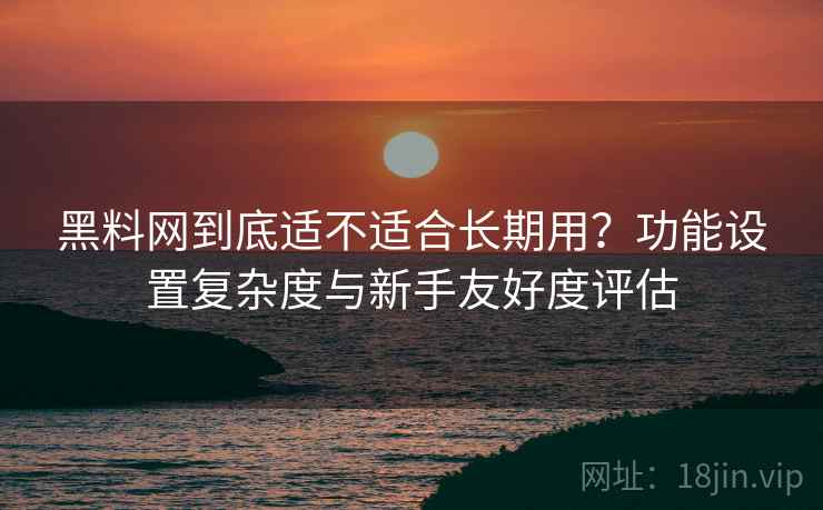 黑料网到底适不适合长期用?功能设置复杂度与新手友好度评估 黑料网到底适不适合长期用?功能设置复杂度与新手友好度评估