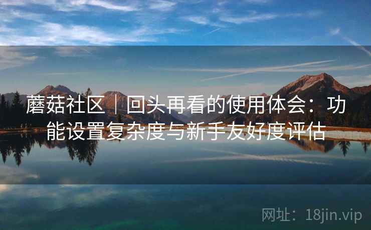 蘑菇社区｜回头再看的使用体会：功能设置复杂度与新手友好度评估
