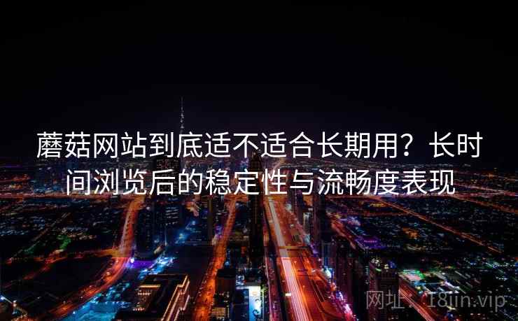 蘑菇网站到底适不适合长期用?长时间浏览后的稳定性与流畅度表现 蘑菇网站到底适不适合长期用?长时间浏览后的稳定性与流畅度表现